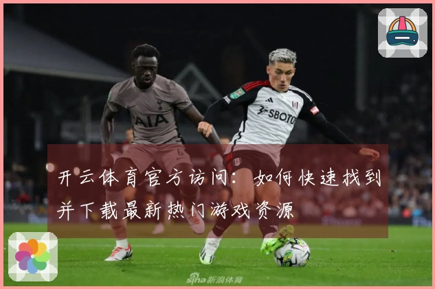 开云体育官方访问：如何快速找到并下载最新热门游戏资源