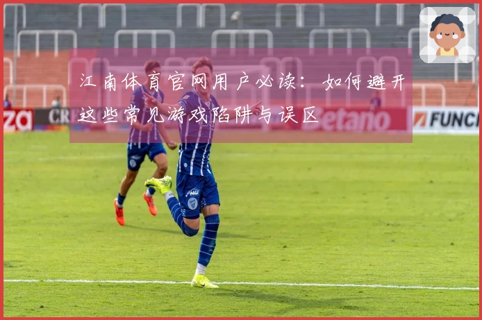 江南体育官网用户必读：如何避开这些常见游戏陷阱与误区