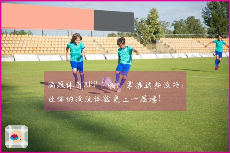 满冠体育APP下载：掌握这些技巧，让你的投注体验更上一层楼！