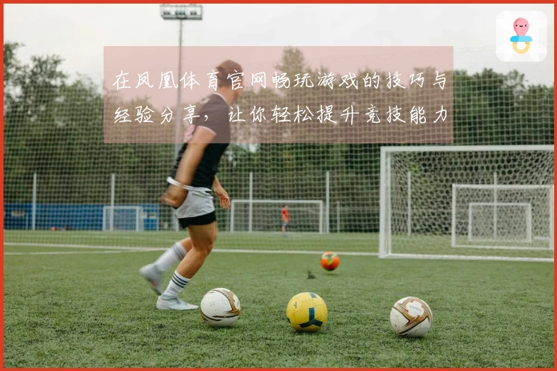 在凤凰体育官网畅玩游戏的技巧与经验分享，让你轻松提升竞技能力