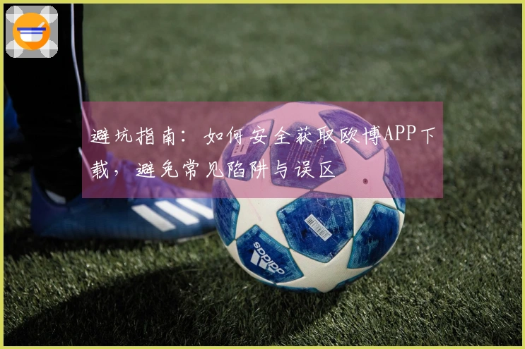 避坑指南：如何安全获取欧博APP下载，避免常见陷阱与误区