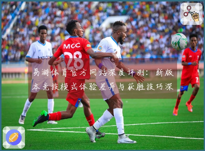 易游体育官方网站深度评测：新版本竞技模式体验差异与获胜技巧深度对比
