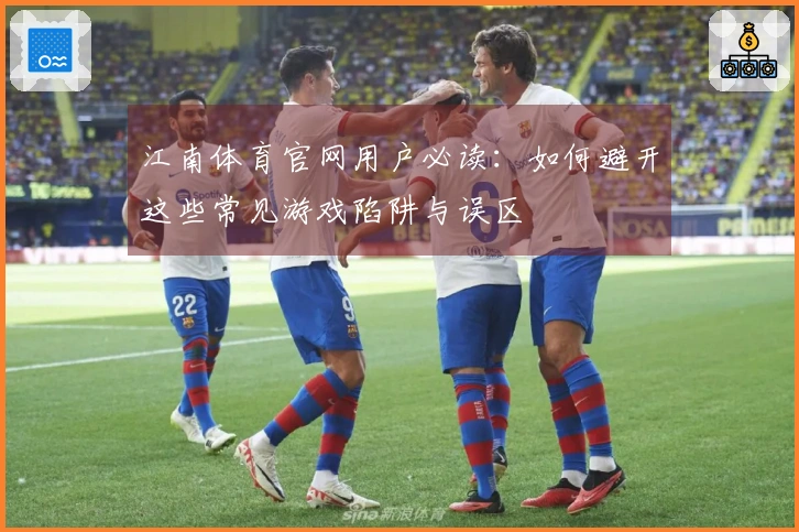 江南体育官网用户必读：如何避开这些常见游戏陷阱与误区