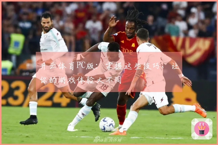 开云体育PC版：掌握这些技巧，让你的游戏体验大不同