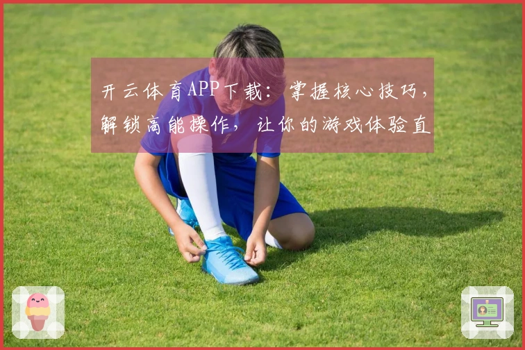 开云体育APP下载：掌握核心技巧，解锁高能操作，让你的游戏体验直线起飞！
