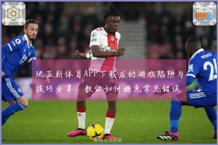 玩亚新体育APP下载后的游戏陷阱与技巧分享，教你如何避免常见错误
