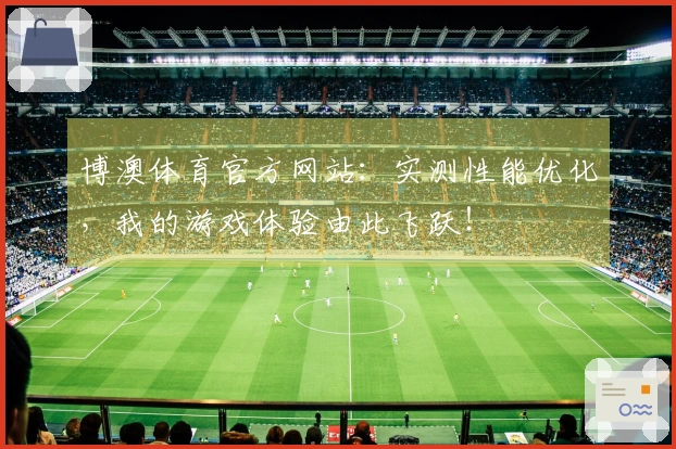 博澳体育官方网站：实测性能优化，我的游戏体验由此飞跃！
