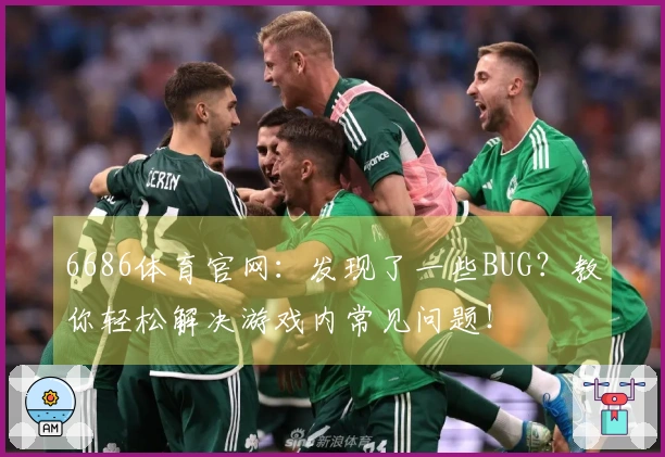 6686体育官网：发现了一些BUG？教你轻松解决游戏内常见问题！