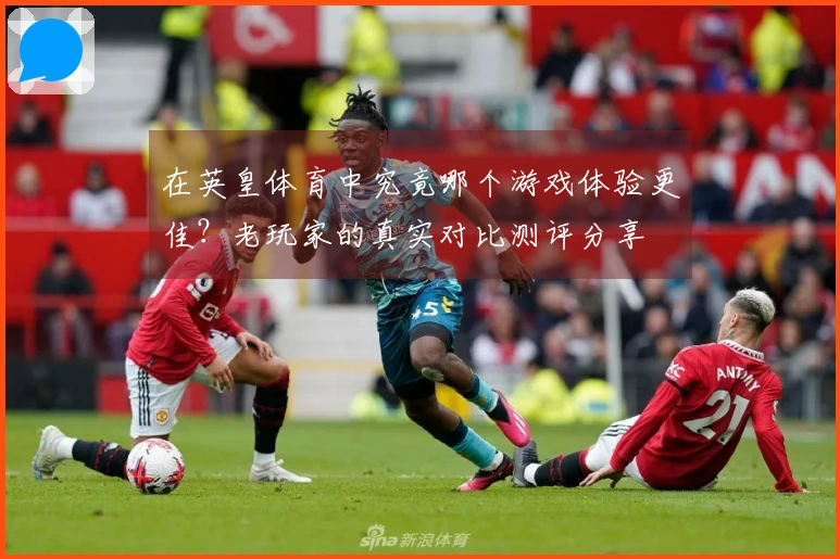 在英皇体育中究竟哪个游戏体验更佳？老玩家的真实对比测评分享