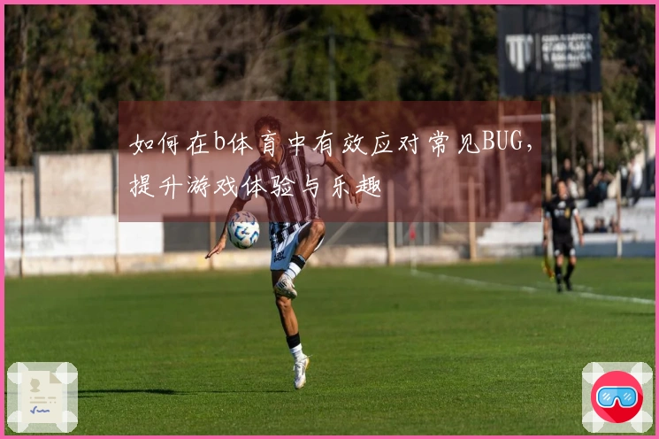 如何在b体育中有效应对常见BUG，提升游戏体验与乐趣