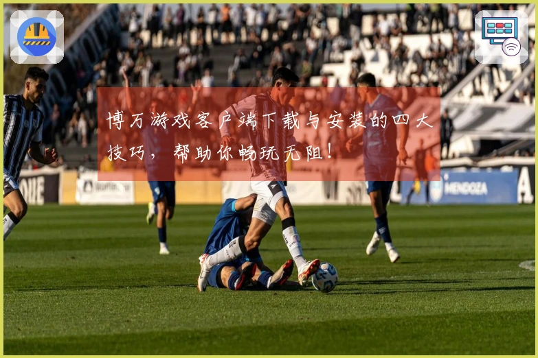 博万游戏客户端下载与安装的四大技巧，帮助你畅玩无阻！