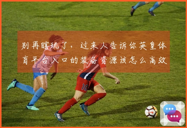 别再瞎玩了，过来人告诉你英皇体育平台入口的装备资源该怎么高效获取和利用