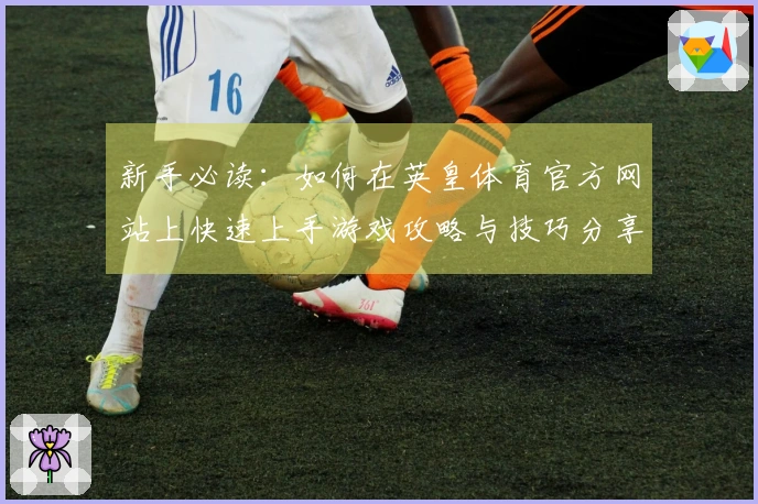 新手必读：如何在英皇体育官方网站上快速上手游戏攻略与技巧分享