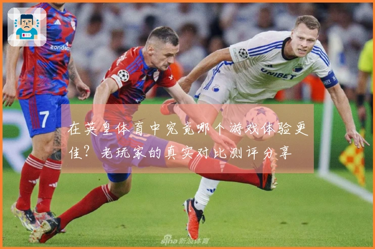 在英皇体育中究竟哪个游戏体验更佳？老玩家的真实对比测评分享