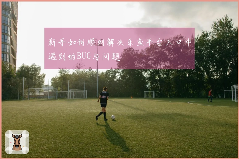 新手如何顺利解决乐鱼平台入口中遇到的BUG与问题