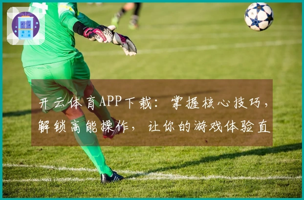 开云体育APP下载：掌握核心技巧，解锁高能操作，让你的游戏体验直线起飞！