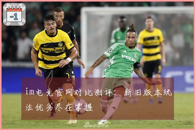 im电竞官网对比测评：新旧版本玩法优劣尽在掌握