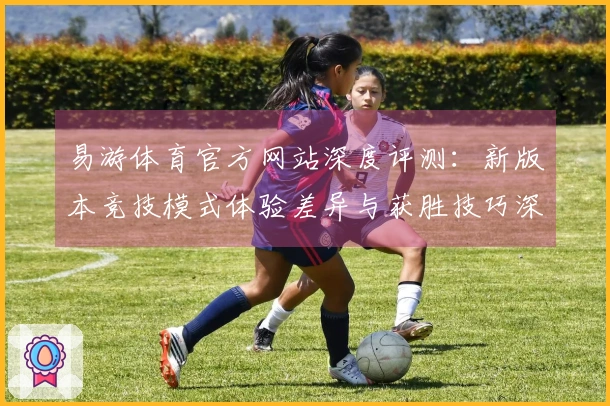 易游体育官方网站深度评测：新版本竞技模式体验差异与获胜技巧深度对比