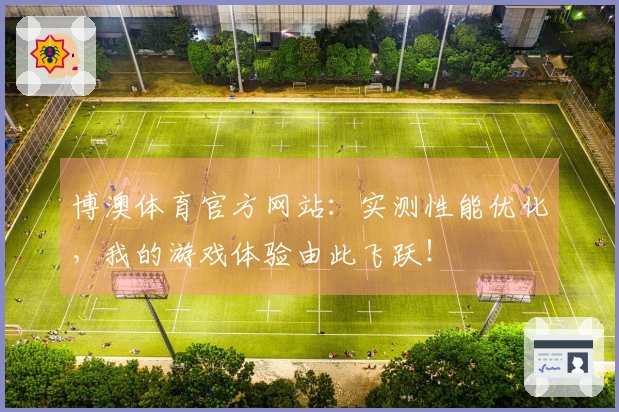 博澳体育官方网站：实测性能优化，我的游戏体验由此飞跃！