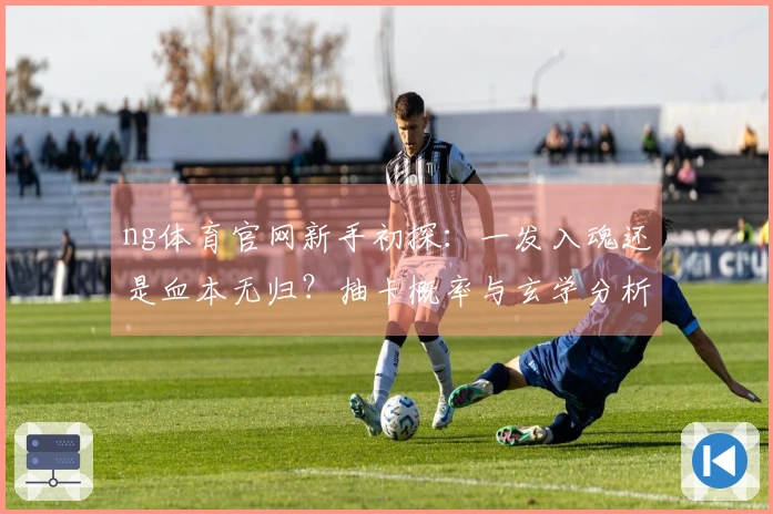 ng体育官网新手初探：一发入魂还是血本无归？抽卡概率与玄学分析告诉你