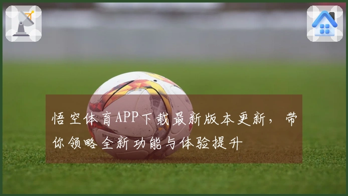 悟空体育APP下载最新版本更新，带你领略全新功能与体验提升