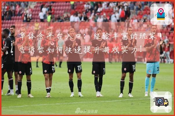 华体会平台入口：经验丰富的玩家告诉你如何快速提升游戏实力！