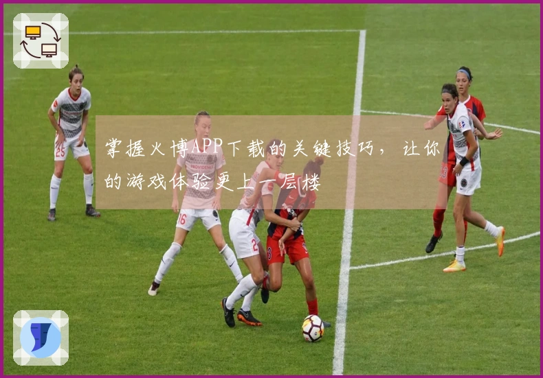 掌握火博APP下载的关键技巧，让你的游戏体验更上一层楼