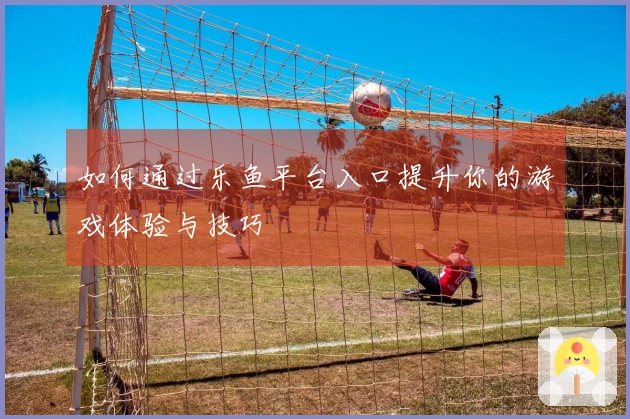 如何通过乐鱼平台入口提升你的游戏体验与技巧