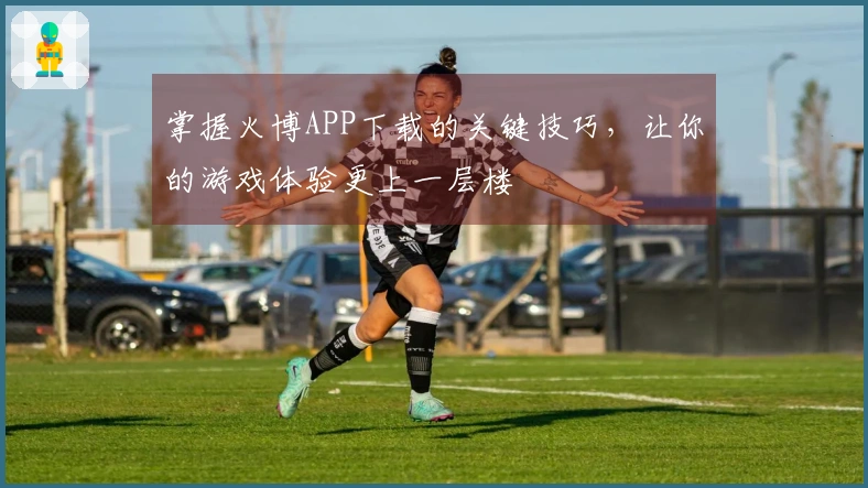 掌握火博APP下载的关键技巧，让你的游戏体验更上一层楼