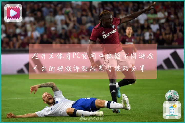 在开云体育PC官网中体验不同游戏平台的游戏评测结果与技巧分享