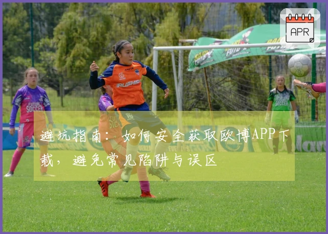 避坑指南：如何安全获取欧博APP下载，避免常见陷阱与误区