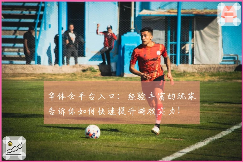 华体会平台入口：经验丰富的玩家告诉你如何快速提升游戏实力！