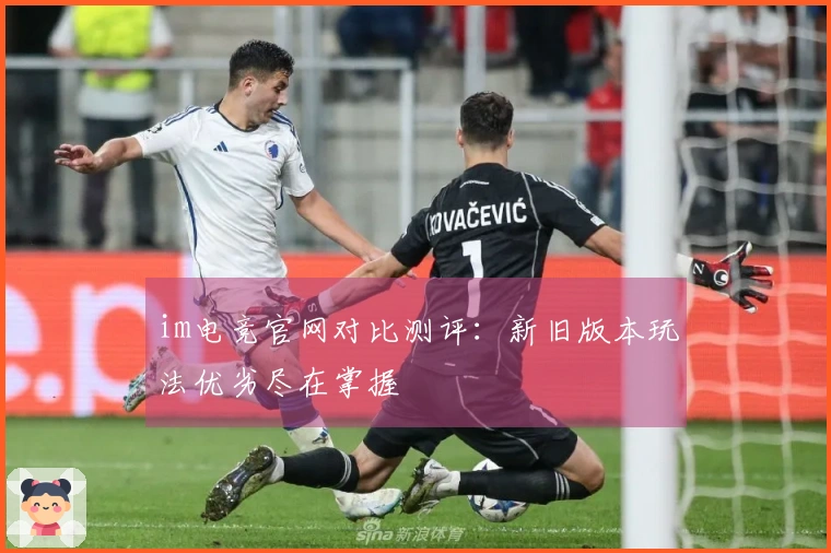 im电竞官网对比测评：新旧版本玩法优劣尽在掌握