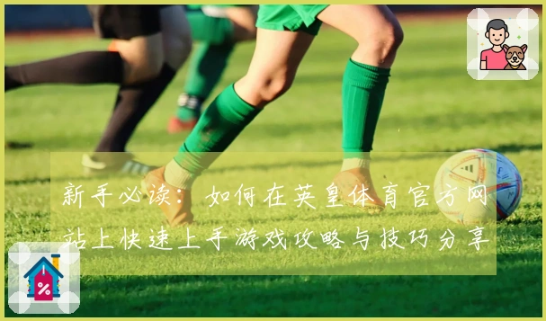 新手必读：如何在英皇体育官方网站上快速上手游戏攻略与技巧分享